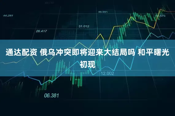 通达配资 俄乌冲突即将迎来大结局吗 和平曙光初现
