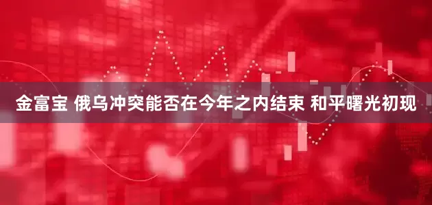 金富宝 俄乌冲突能否在今年之内结束 和平曙光初现