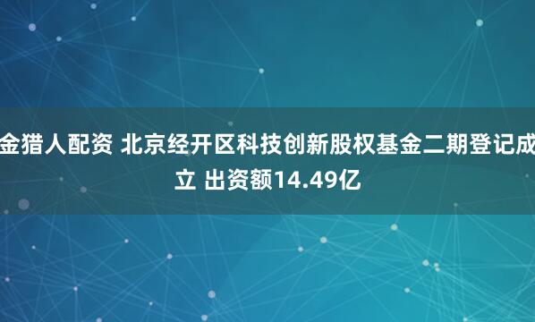 金猎人配资 北京经开区科技创新股权基金二期登记成立 出资额14.49亿