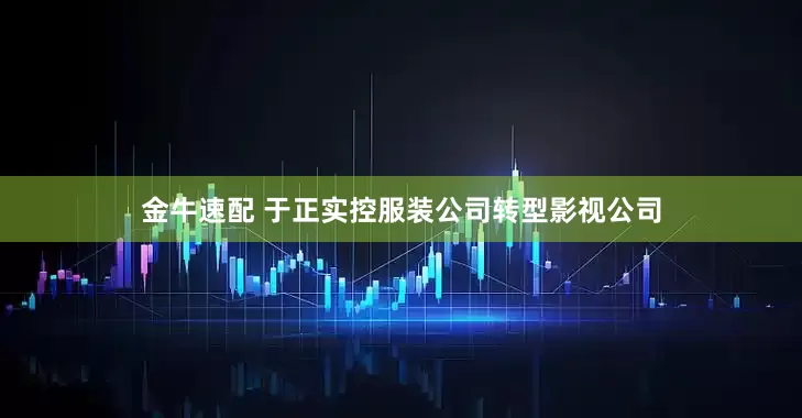 金牛速配 于正实控服装公司转型影视公司