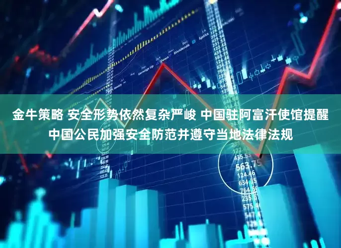 金牛策略 安全形势依然复杂严峻 中国驻阿富汗使馆提醒中国公民加强安全防范并遵守当地法律法规