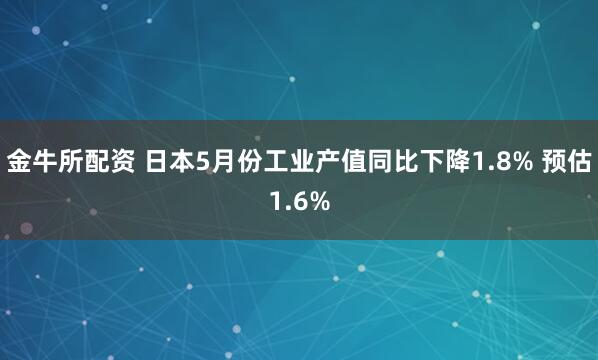 金牛所配资 日本5月份工业产值同比下降1.8% 预估1.6%