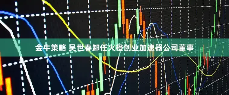 金牛策略 吴世春卸任火橙创业加速器公司董事