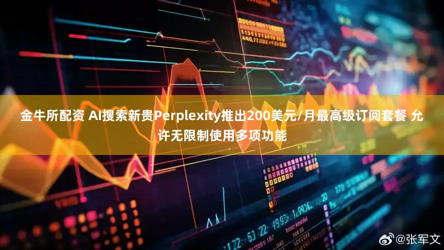 金牛所配资 AI搜索新贵Perplexity推出200美元/月最高级订阅套餐 允许无限制使用多项功能