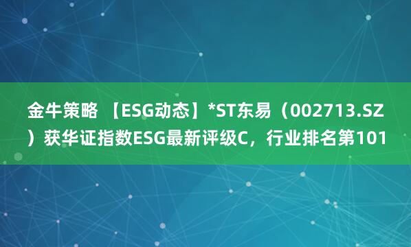 金牛策略 【ESG动态】*ST东易（002713.SZ）获华证指数ESG最新评级C，行业排名第101