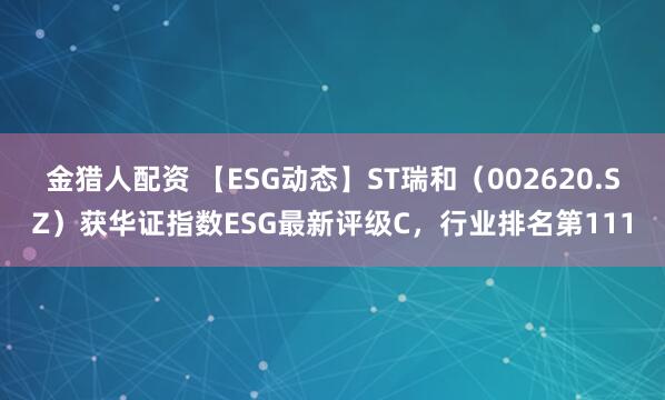 金猎人配资 【ESG动态】ST瑞和（002620.SZ）获华证指数ESG最新评级C，行业排名第111
