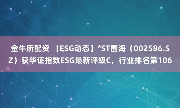 金牛所配资 【ESG动态】*ST围海（002586.SZ）获华证指数ESG最新评级C，行业排名第106