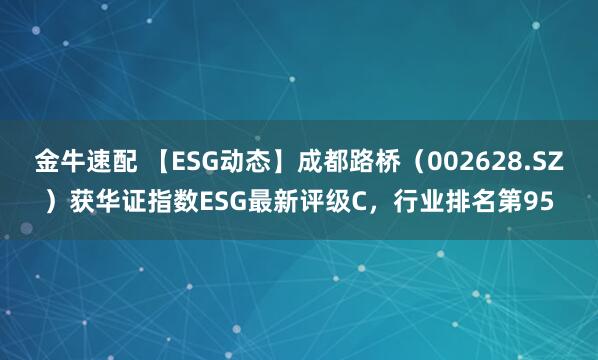 金牛速配 【ESG动态】成都路桥（002628.SZ）获华证指数ESG最新评级C，行业排名第95