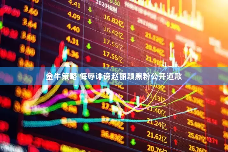 金牛策略 侮辱诽谤赵丽颖黑粉公开道歉