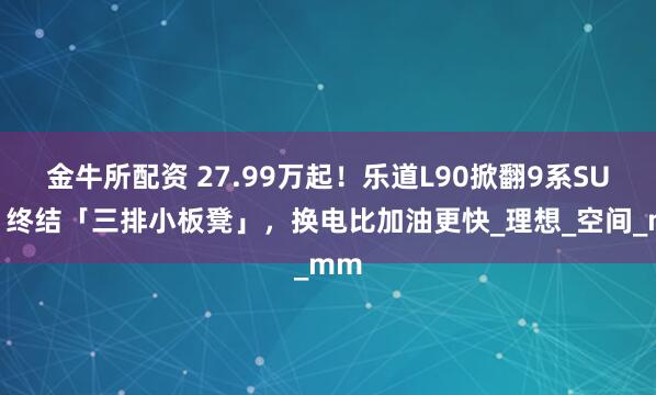 金牛所配资 27.99万起！乐道L90掀翻9系SUV：终结「三排小板凳」，换电比加油更快_理想_空间_mm