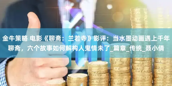 金牛策略 电影《聊斋：兰若寺》影评：当水墨动画遇上千年聊斋，六个故事如何解构人鬼情未了_篇章_传统_聂小倩