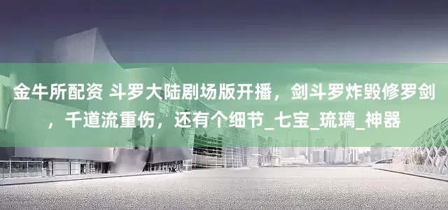 金牛所配资 斗罗大陆剧场版开播，剑斗罗炸毁修罗剑，千道流重伤，还有个细节_七宝_琉璃_神器