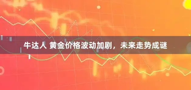牛达人 黄金价格波动加剧，未来走势成谜