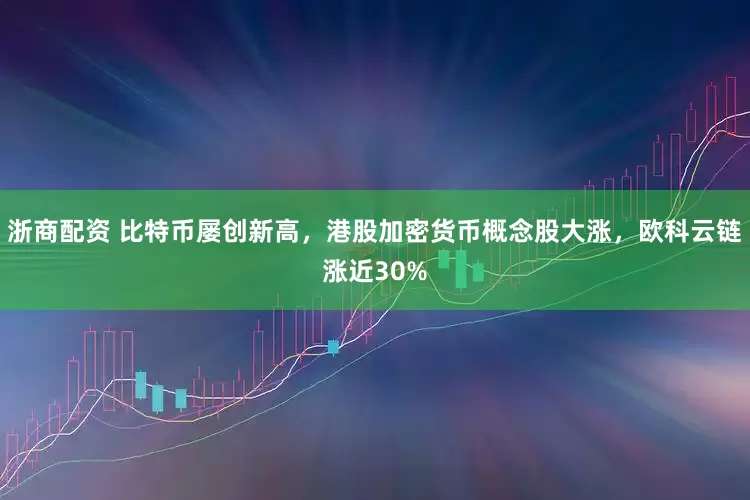浙商配资 比特币屡创新高，港股加密货币概念股大涨，欧科云链涨近30%