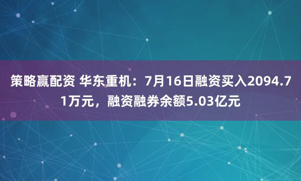 策略赢配资 华东重机：7月16日融资买入2094.71万元，融资融券余额5.03亿元