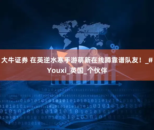 大牛证券 在英逆水寒手游萌新在线蹲靠谱队友！_#Youxi_英国_个伙伴