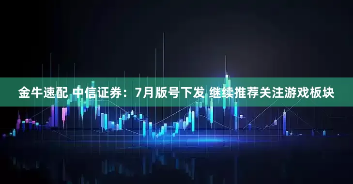 金牛速配 中信证券：7月版号下发 继续推荐关注游戏板块