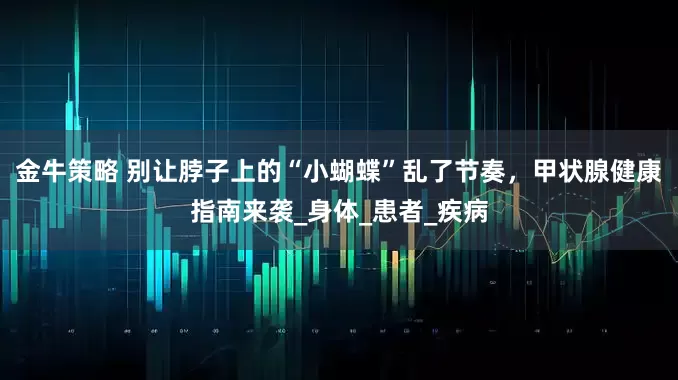 金牛策略 别让脖子上的“小蝴蝶”乱了节奏，甲状腺健康指南来袭_身体_患者_疾病