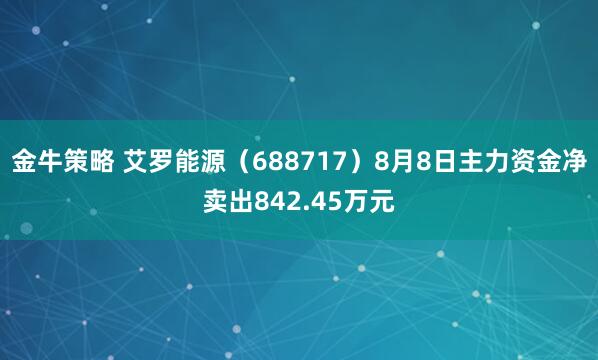 金牛策略 艾罗能源（688717）8月8日主力资金净卖出842.45万元