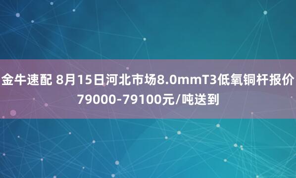 金牛速配 8月15日河北市场8.0mmT3低氧铜杆报价79000-79100元/吨送到