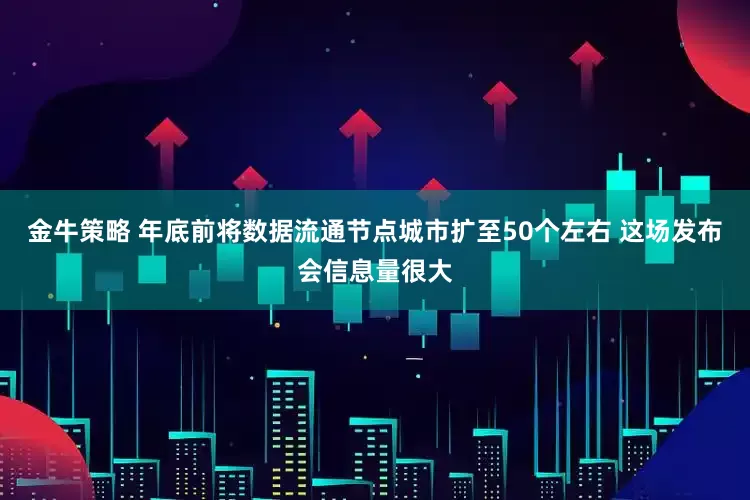 金牛策略 年底前将数据流通节点城市扩至50个左右 这场发布会信息量很大