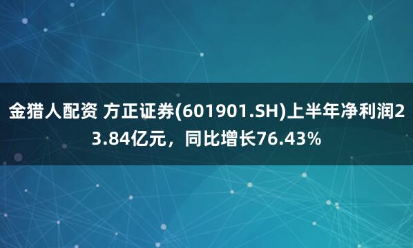 金猎人配资 方正证券(601901.SH)上半年净利润23.84亿元，同比增长76.43%