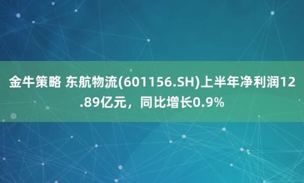金牛策略 东航物流(601156.SH)上半年净利润12.89亿元，同比增长0.9%
