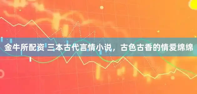 金牛所配资 三本古代言情小说，古色古香的情爱绵绵