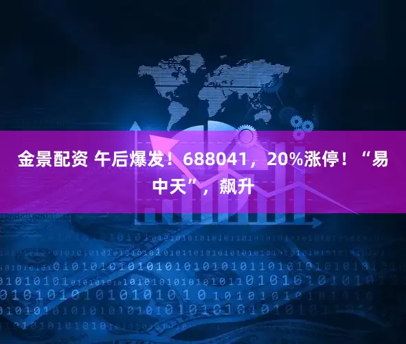 金景配资 午后爆发！688041，20%涨停！“易中天”，飙升