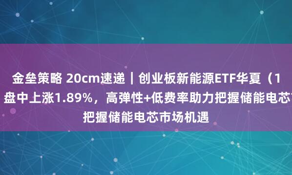 金垒策略 20cm速递｜创业板新能源ETF华夏（159368）盘中上涨1.89%，高弹性+低费率助力把握储能电芯市场机遇