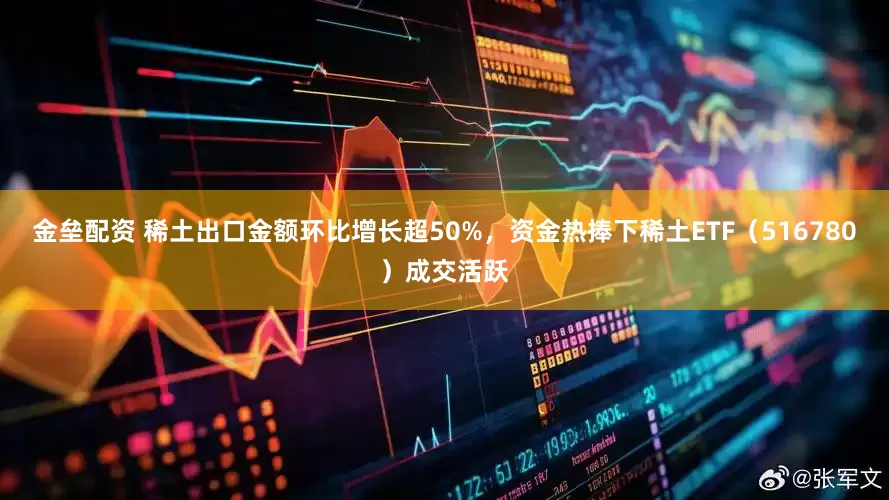 金垒配资 稀土出口金额环比增长超50%，资金热捧下稀土ETF（516780）成交活跃