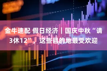 金牛速配 假日经济｜国庆中秋“请3休12”，这些目的地最受欢迎