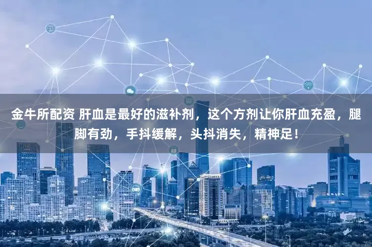 金牛所配资 肝血是最好的滋补剂，这个方剂让你肝血充盈，腿脚有劲，手抖缓解，头抖消失，精神足！