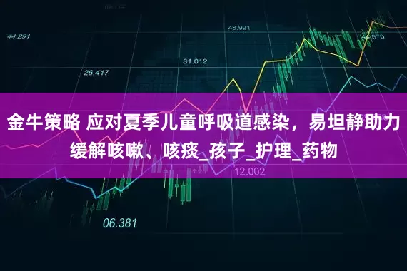 金牛策略 应对夏季儿童呼吸道感染，易坦静助力缓解咳嗽、咳痰_孩子_护理_药物