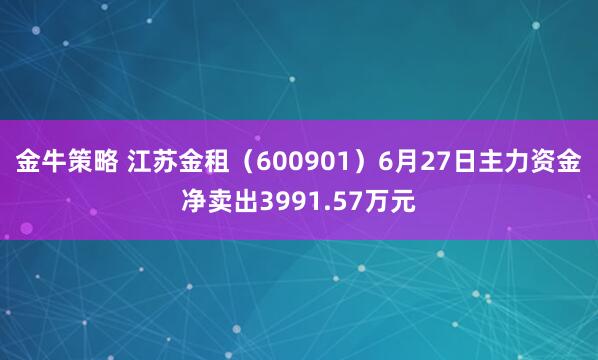 金牛策略 江苏金租（600901）6月27日主力资金净卖出3991.57万元