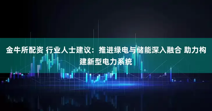 金牛所配资 行业人士建议：推进绿电与储能深入融合 助力构建新型电力系统