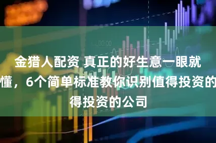 金猎人配资 真正的好生意一眼就能看懂，6个简单标准教你识别值得投资的公司