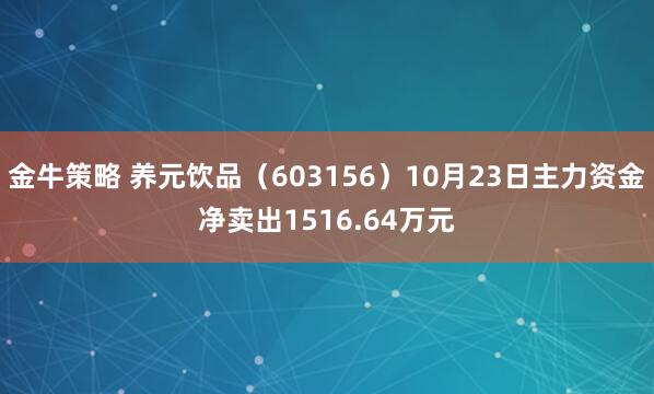 金牛策略 养元饮品（603156）10月23日主力资金净卖出1516.64万元