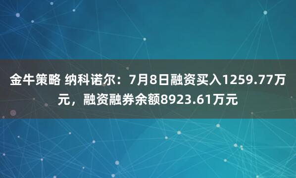 金牛策略 纳科诺尔：7月8日融资买入1259.77万元，融资融券余额8923.61万元