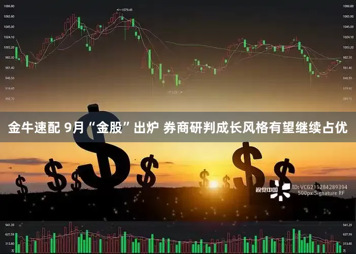 金牛速配 9月“金股”出炉 券商研判成长风格有望继续占优