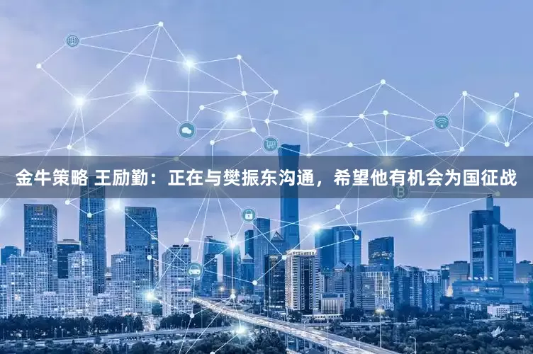 金牛策略 王励勤：正在与樊振东沟通，希望他有机会为国征战