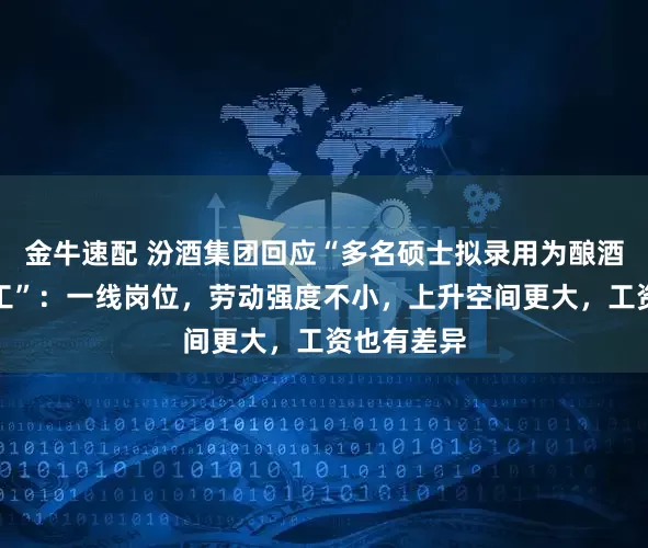 金牛速配 汾酒集团回应“多名硕士拟录用为酿酒工、成装工”：一线岗位，劳动强度不小，上升空间更大，工资也有差异