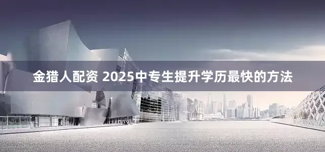 金猎人配资 2025中专生提升学历最快的方法