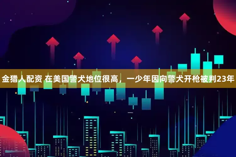 金猎人配资 在美国警犬地位很高，一少年因向警犬开枪被判23年