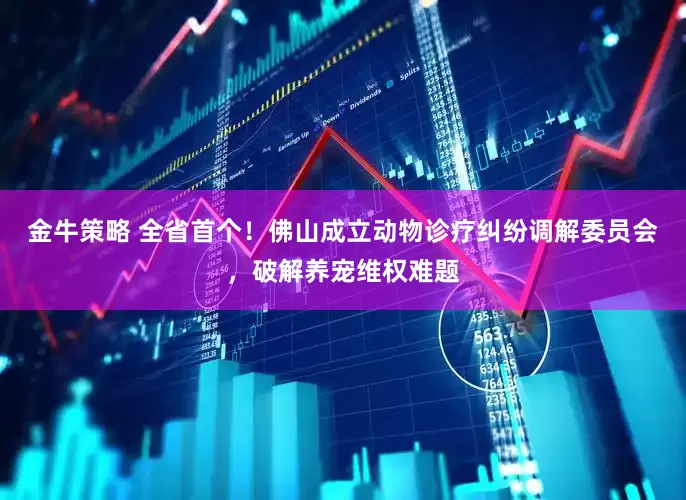 金牛策略 全省首个！佛山成立动物诊疗纠纷调解委员会，破解养宠维权难题