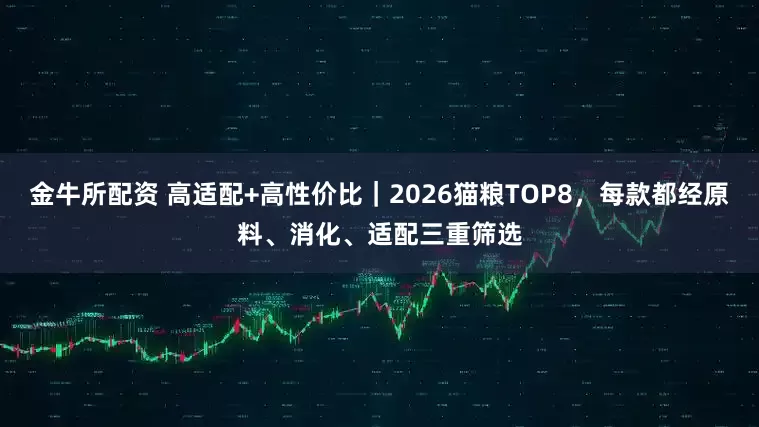 金牛所配资 高适配+高性价比｜2026猫粮TOP8，每款都经原料、消化、适配三重筛选