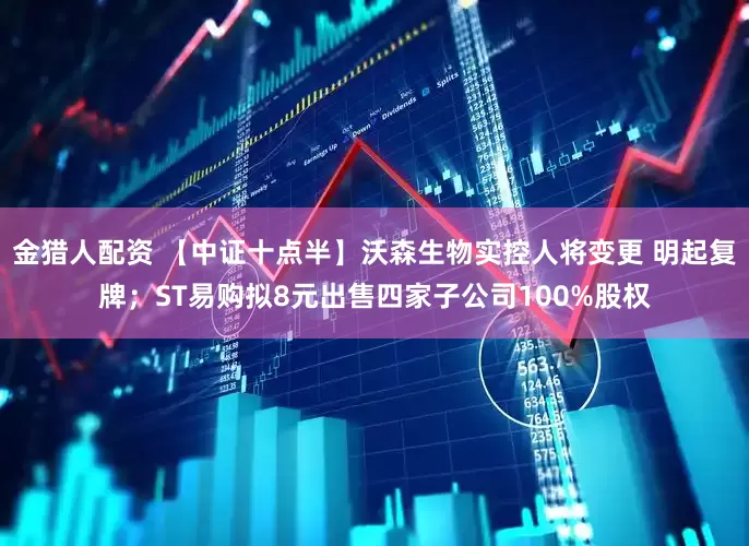 金猎人配资 【中证十点半】沃森生物实控人将变更 明起复牌；ST易购拟8元出售四家子公司100%股权