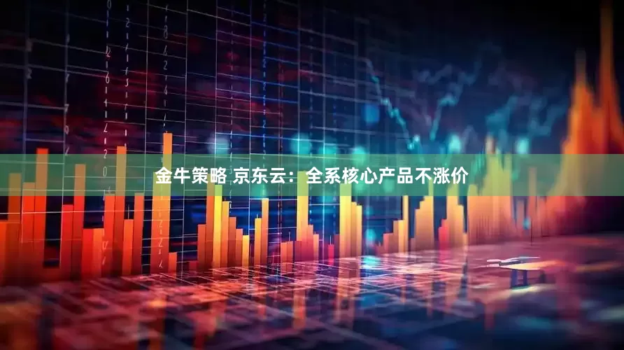 金牛策略 京东云：全系核心产品不涨价