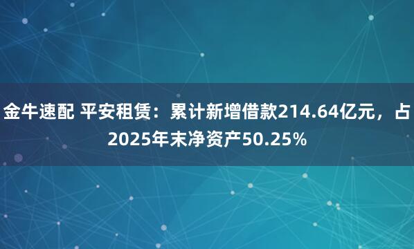 金牛速配 平安租赁：累计新增借款214.64亿元，占2025年末净资产50.25%