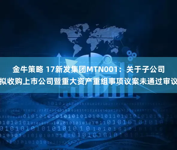 金牛策略 17新发集团MTN001：关于子公司拟收购上市公司暨重大资产重组事项议案未通过审议